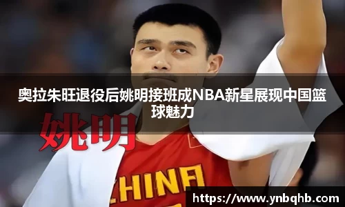 奥拉朱旺退役后姚明接班成NBA新星展现中国篮球魅力