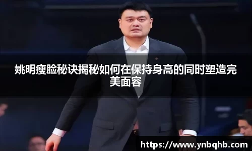 姚明瘦脸秘诀揭秘如何在保持身高的同时塑造完美面容