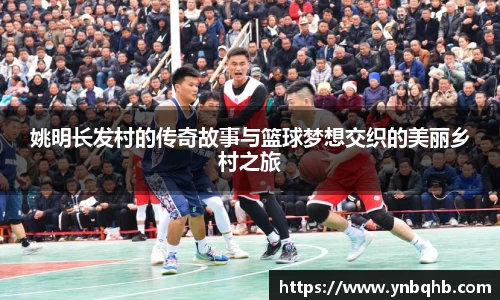 姚明长发村的传奇故事与篮球梦想交织的美丽乡村之旅