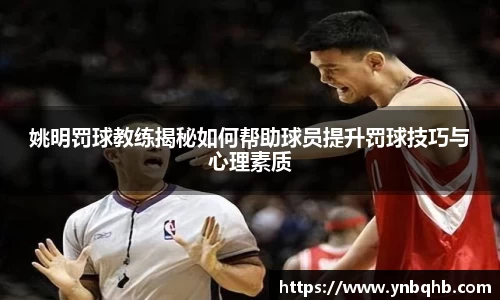 姚明罚球教练揭秘如何帮助球员提升罚球技巧与心理素质