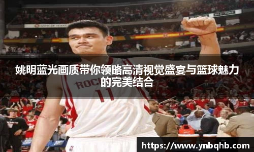 姚明蓝光画质带你领略高清视觉盛宴与篮球魅力的完美结合