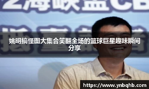 姚明搞怪图大集合笑翻全场的篮球巨星趣味瞬间分享