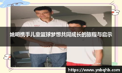 姚明携手儿童篮球梦想共同成长的旅程与启示
