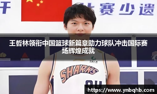 王哲林领衔中国篮球新篇章助力球队冲击国际赛场辉煌成就