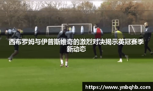 西布罗姆与伊普斯维奇的激烈对决揭示英冠赛季新动态