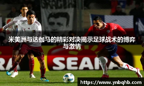 米美洲与达伽马的精彩对决揭示足球战术的博弈与激情