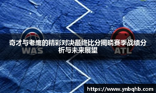 奇才与老鹰的精彩对决最终比分揭晓赛季战绩分析与未来展望